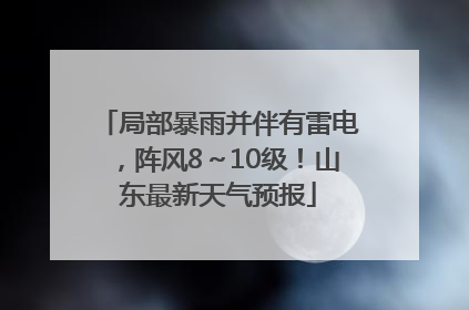 局部暴雨并伴有雷电，阵风8～10级！山东最新天气预报